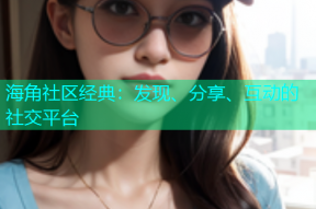 海角社区经典：发现、分享、互动的社交平台