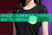 海角社区：私密影音分享，大胆秀出真我，卖片真的违法