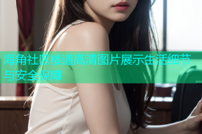 海角社区楼道高清图片展示生活细节与安全保障