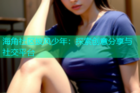 海角社区披风少年：探索创意分享与社交平台