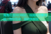 海角社区HJ3802：视频社交新体验，与你互动，结识新朋友
