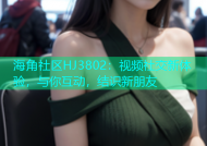 海角社区HJ3802：视频社交新体验，与你互动，结识新朋友