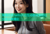 海角社区hello开启互动新体验轻松交流分享精彩