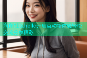 海角社区hello开启互动新体验轻松交流分享精彩