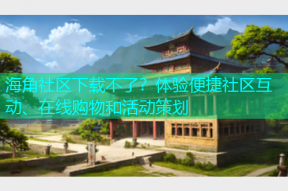 海角社区下载不了？体验便捷社区互动、在线购物和活动策划