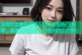海角社区最新通道入口：发现热门话题，畅享互动体验，打造你的社交中心