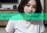 海角社区最新通道入口：发现热门话题，畅享互动体验，打造你的社交中心