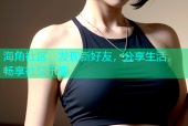 海角社区：发现新好友，分享生活，畅享社交乐趣