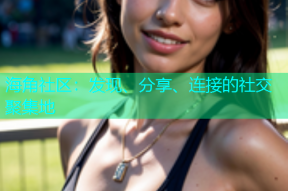 海角社区：发现、分享、连接的社交聚集地