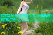 探索海角社区：连接生活、分享乐趣的互动平台