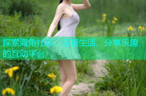 探索海角社区：连接生活、分享乐趣的互动平台