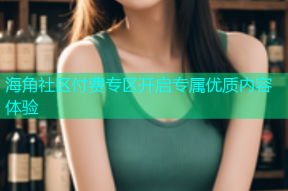 海角社区付费专区开启专属优质内容体验
