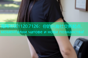 海角社区1120.7126：你的兴趣社交新起点， моментални чатове и нови познанства!