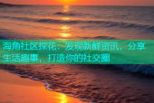 海角社区探花：发现新鲜资讯，分享生活趣事，打造你的社交圈