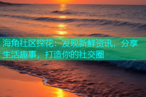 海角社区探花：发现新鲜资讯，分享生活趣事，打造你的社交圈