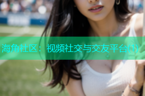 海角社区：视频社交与交友平台(1)