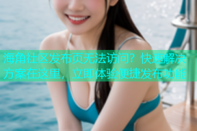 海角社区发布页无法访问？快速解决方案在这里，立即体验便捷发布功能