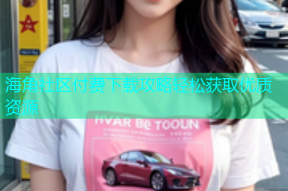 海角社区付费下载攻略轻松获取优质资源