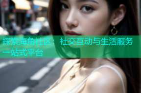 探索海角社区：社交互动与生活服务一站式平台