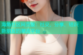 海角社区网页版：社交、分享、结识新朋友的潮流平台