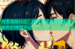 探索海角社区：实时互动与丰富生活服务的理想平台