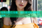 海角视频在线看，随时随地畅享影视世界