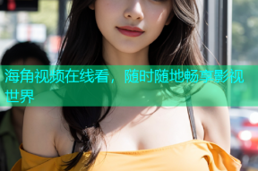 海角视频在线看，随时随地畅享影视世界