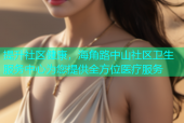 提升社区健康，海角路中山社区卫生服务中心为您提供全方位医疗服务