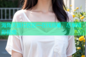 海角天涯社区区一在线观看，尽享精彩视频