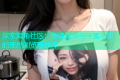探索海角社区：便捷互动与丰富功能的理想浏览器选择