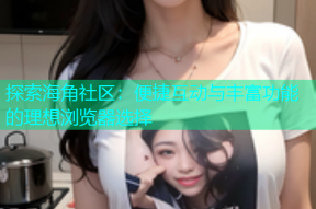 探索海角社区：便捷互动与丰富功能的理想浏览器选择