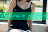 海角社区收藏在哪，发现新奇藏品