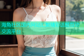 海角社区国内网站汇聚精彩话题互动交流平台