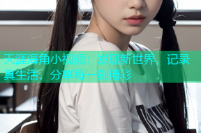 天涯海角小视频：发现新世界，记录真生活，分享每一刻精彩