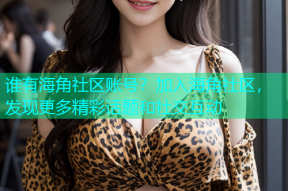 谁有海角社区账号？加入海角社区，发现更多精彩话题和社交互动