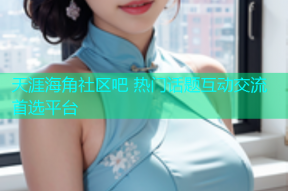 天涯海角社区吧 热门话题互动交流首选平台
