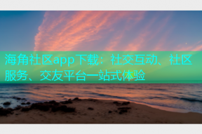 海角社区app下载：社交互动、社区服务、交友平台一站式体验
