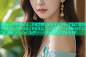 海角社区：连接你我，分享无限，精彩社交互动，打造专属家园.海角社区：发现兴趣，分享生活，互动交流，个人成长新平台.海角社区hjdo43.ccm：回家不再迷路，精彩社交等你体验.
