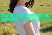 海角社区：私密互动 安全无忧，邂逅同城精彩