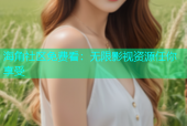 海角社区免费看：无限影视资源任你享受
