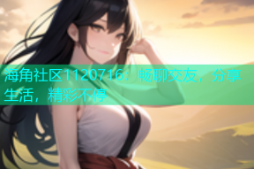 海角社区1120716：畅聊交友，分享生活，精彩不停