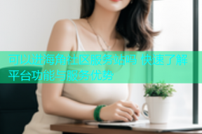可以进海角社区服务站吗 快速了解平台功能与服务优势