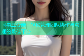 同事三分亲：轻松管理团队协作与沟通的最佳平台