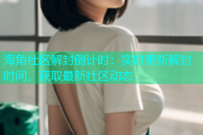 海角社区解封倒计时：实时更新解封时间，获取最新社区动态