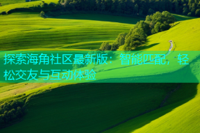 探索海角社区最新版：智能匹配，轻松交友与互动体验