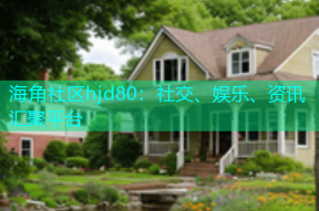 海角社区hjd80：社交、娱乐、资讯汇聚平台