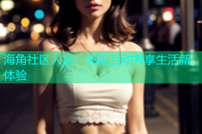 海角社区人家：邻里互动共享生活新体验