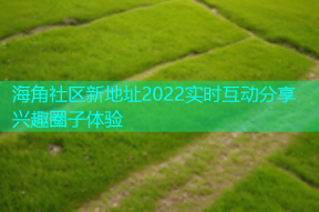 海角社区新地址2022实时互动分享兴趣圈子体验