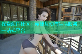 探索海角社区：便捷互动与生活服务一站式平台