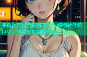 海角社区付费破解平台：解锁软件新世界，轻松获取破解资源